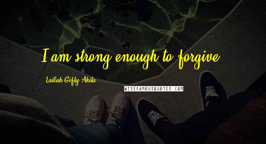 Lailah Gifty Akita Quotes: I am strong enough to forgive.