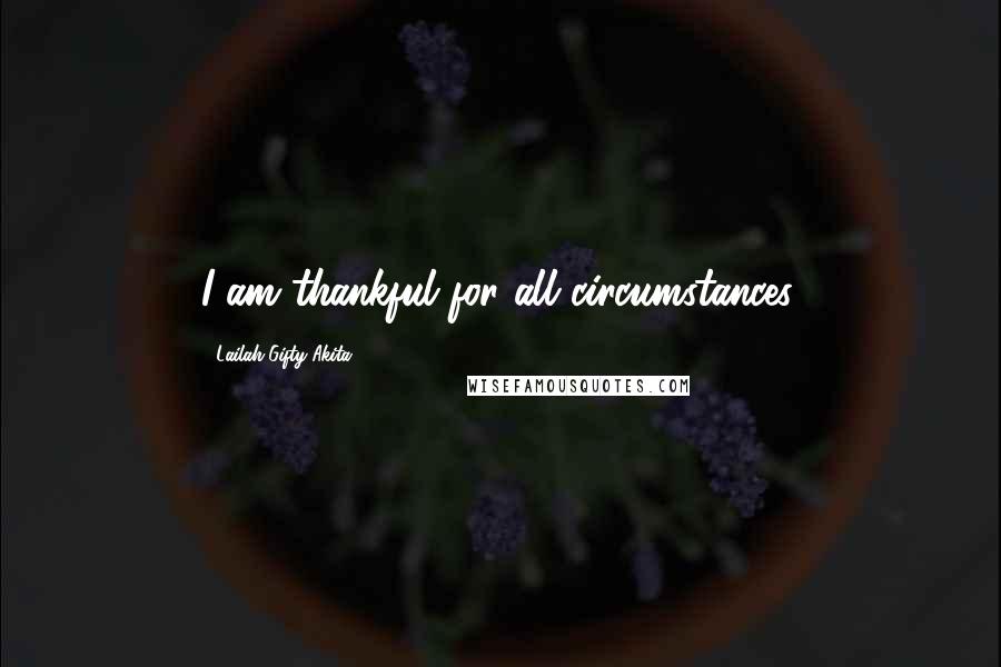 Lailah Gifty Akita Quotes: I am thankful for all circumstances.