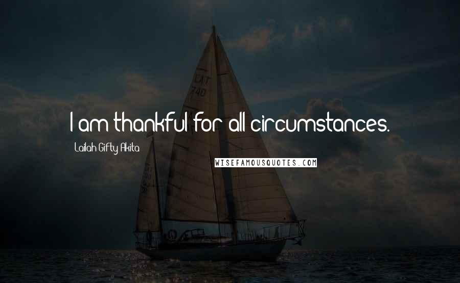 Lailah Gifty Akita Quotes: I am thankful for all circumstances.