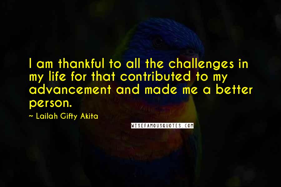 Lailah Gifty Akita Quotes: I am thankful to all the challenges in my life for that contributed to my advancement and made me a better person.