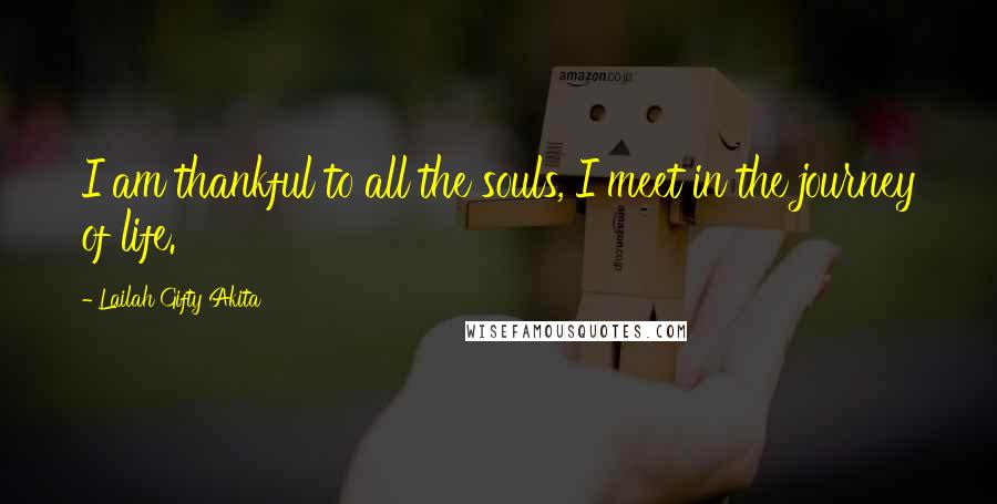 Lailah Gifty Akita Quotes: I am thankful to all the souls, I meet in the journey of life.