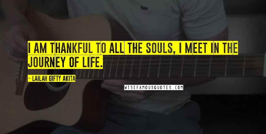 Lailah Gifty Akita Quotes: I am thankful to all the souls, I meet in the journey of life.