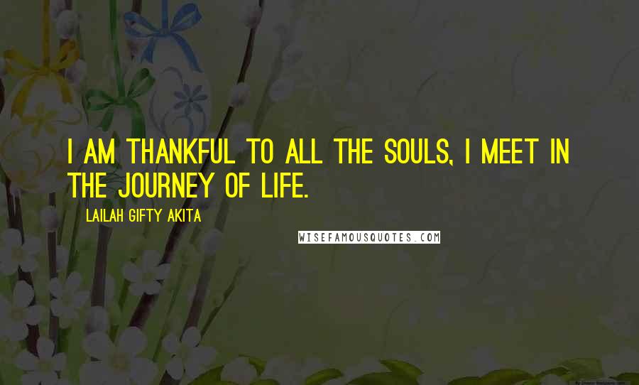 Lailah Gifty Akita Quotes: I am thankful to all the souls, I meet in the journey of life.