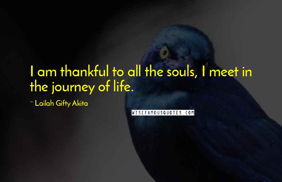 Lailah Gifty Akita Quotes: I am thankful to all the souls, I meet in the journey of life.