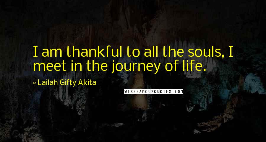 Lailah Gifty Akita Quotes: I am thankful to all the souls, I meet in the journey of life.