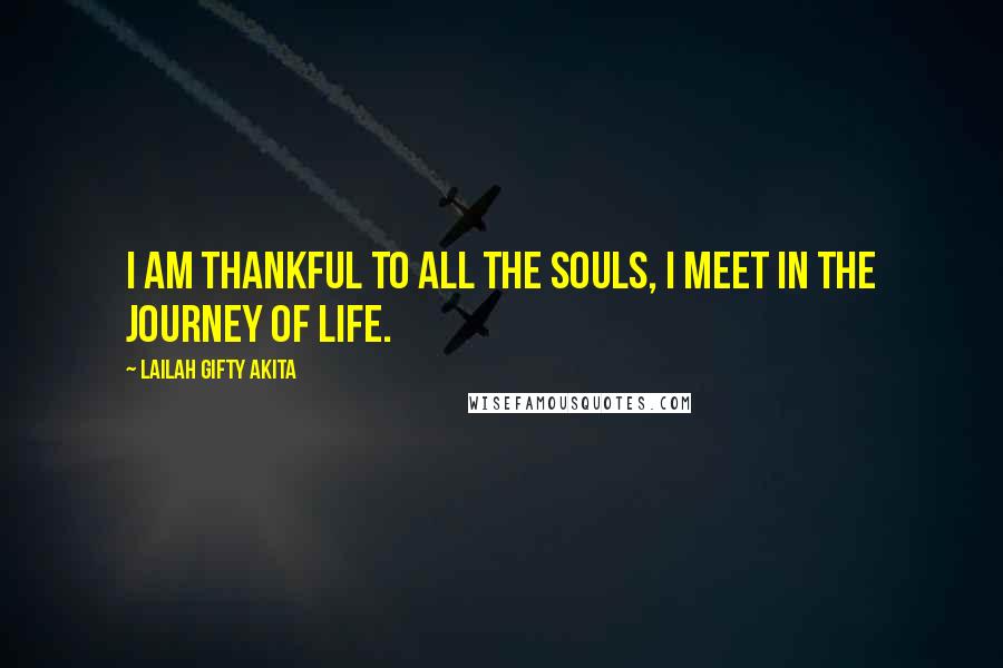 Lailah Gifty Akita Quotes: I am thankful to all the souls, I meet in the journey of life.