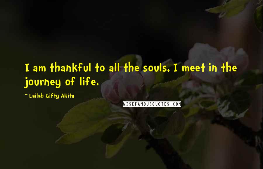 Lailah Gifty Akita Quotes: I am thankful to all the souls, I meet in the journey of life.