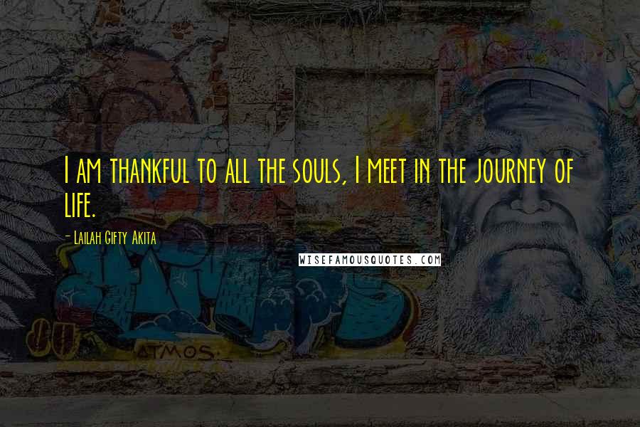 Lailah Gifty Akita Quotes: I am thankful to all the souls, I meet in the journey of life.