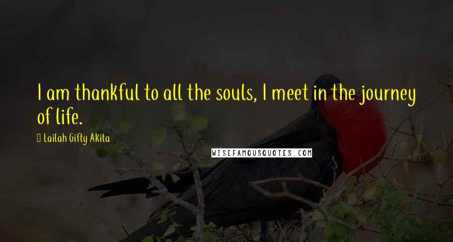 Lailah Gifty Akita Quotes: I am thankful to all the souls, I meet in the journey of life.