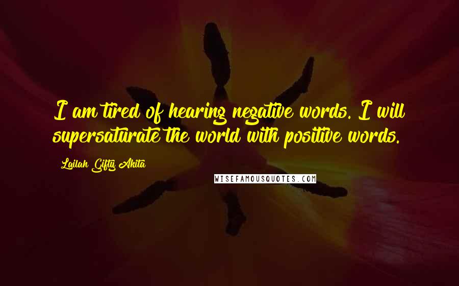 Lailah Gifty Akita Quotes: I am tired of hearing negative words. I will supersaturate the world with positive words.