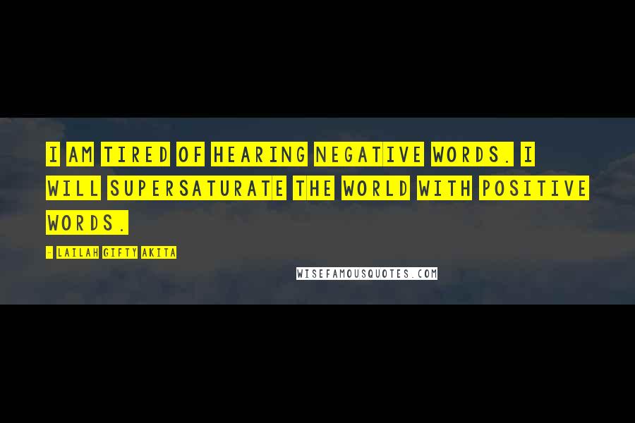 Lailah Gifty Akita Quotes: I am tired of hearing negative words. I will supersaturate the world with positive words.