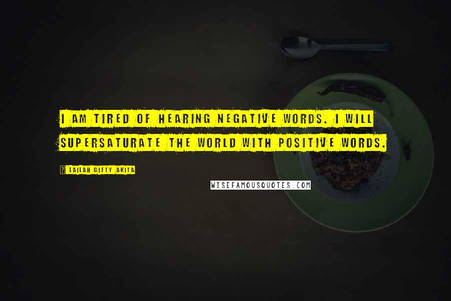 Lailah Gifty Akita Quotes: I am tired of hearing negative words. I will supersaturate the world with positive words.