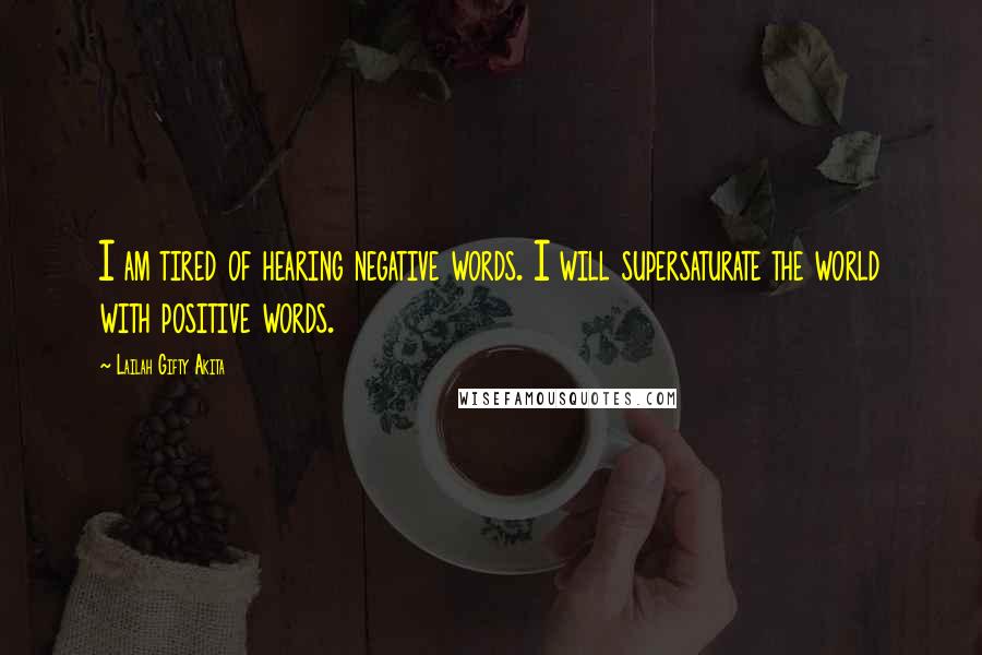 Lailah Gifty Akita Quotes: I am tired of hearing negative words. I will supersaturate the world with positive words.