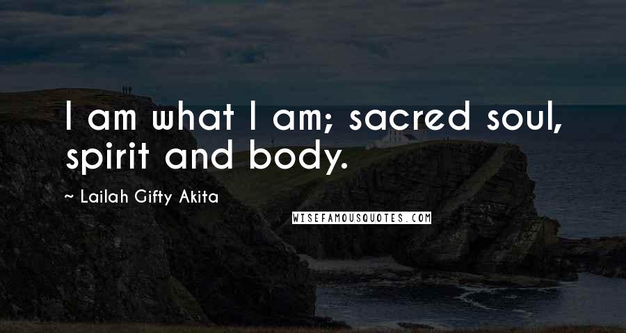 Lailah Gifty Akita Quotes: I am what I am; sacred soul, spirit and body.