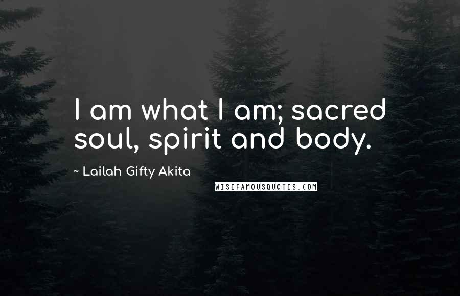 Lailah Gifty Akita Quotes: I am what I am; sacred soul, spirit and body.