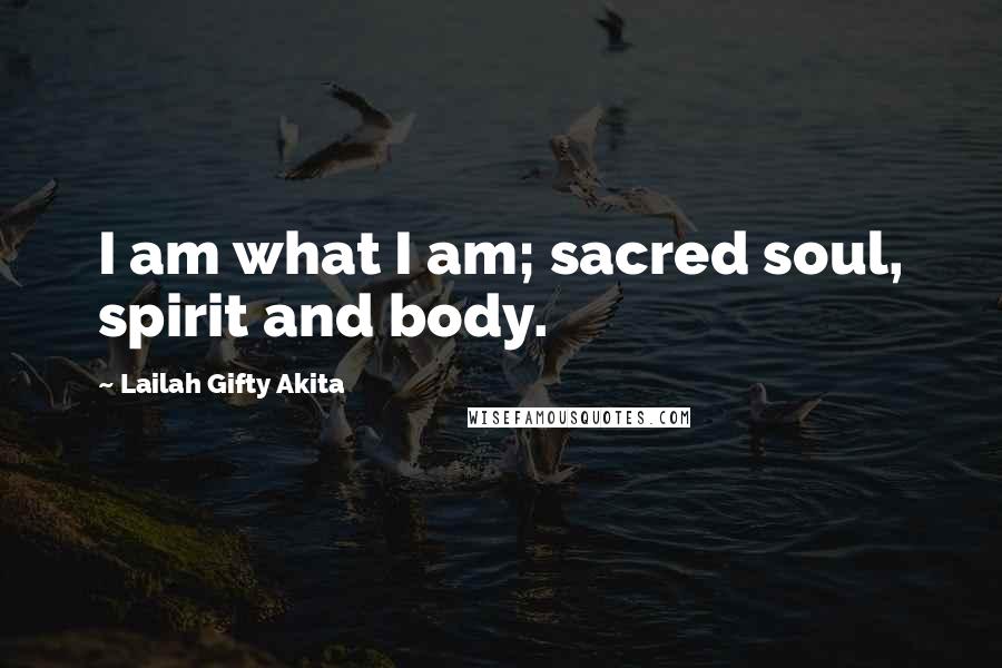 Lailah Gifty Akita Quotes: I am what I am; sacred soul, spirit and body.