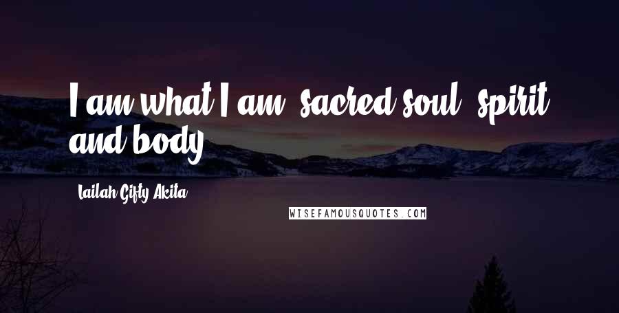 Lailah Gifty Akita Quotes: I am what I am; sacred soul, spirit and body.