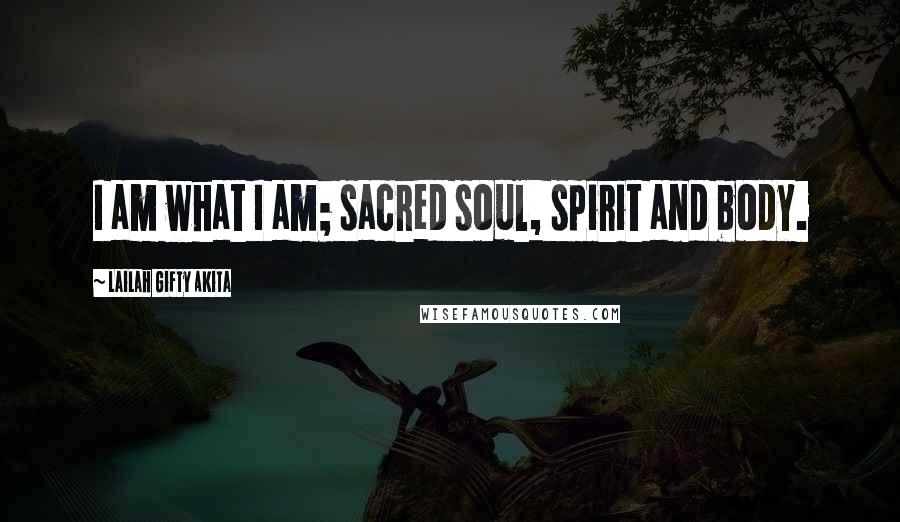 Lailah Gifty Akita Quotes: I am what I am; sacred soul, spirit and body.