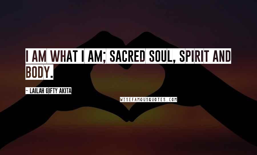 Lailah Gifty Akita Quotes: I am what I am; sacred soul, spirit and body.