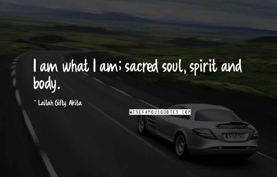 Lailah Gifty Akita Quotes: I am what I am; sacred soul, spirit and body.