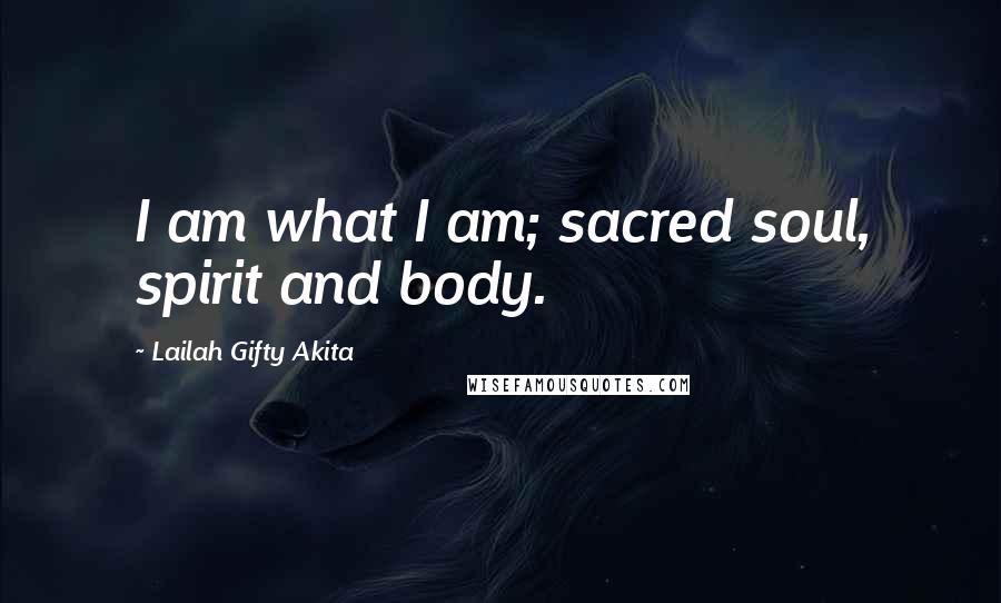 Lailah Gifty Akita Quotes: I am what I am; sacred soul, spirit and body.