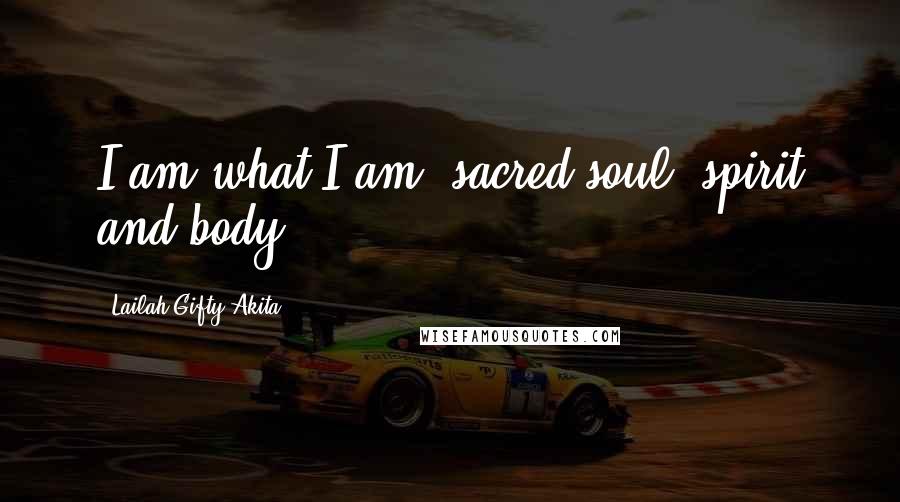 Lailah Gifty Akita Quotes: I am what I am; sacred soul, spirit and body.