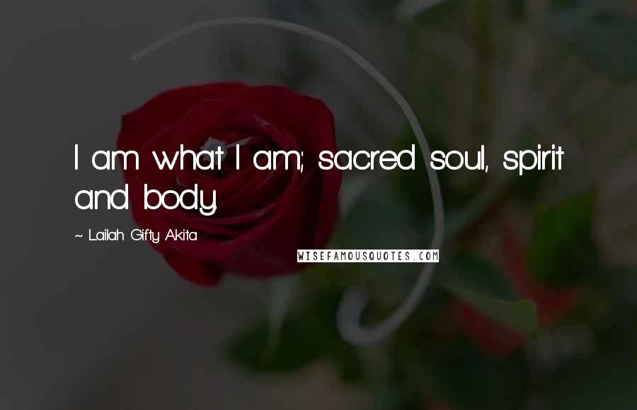 Lailah Gifty Akita Quotes: I am what I am; sacred soul, spirit and body.