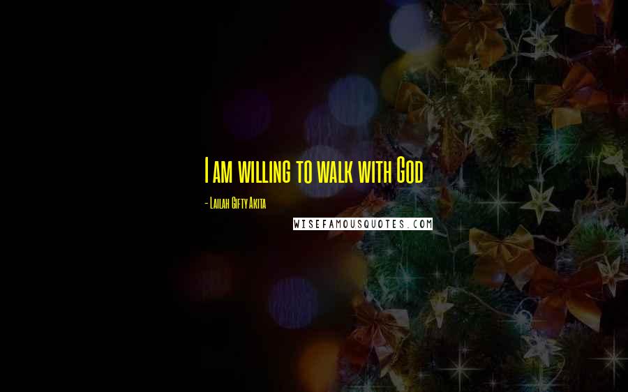 Lailah Gifty Akita Quotes: I am willing to walk with God