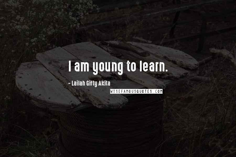 Lailah Gifty Akita Quotes: I am young to learn.
