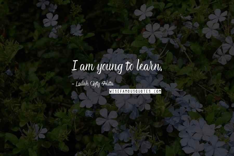 Lailah Gifty Akita Quotes: I am young to learn.