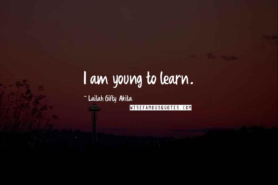 Lailah Gifty Akita Quotes: I am young to learn.