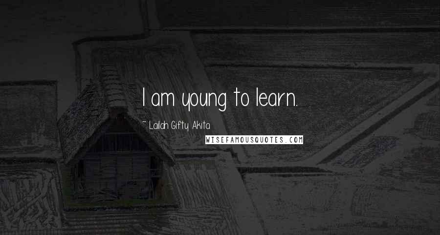 Lailah Gifty Akita Quotes: I am young to learn.