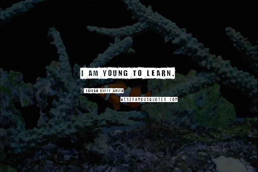Lailah Gifty Akita Quotes: I am young to learn.