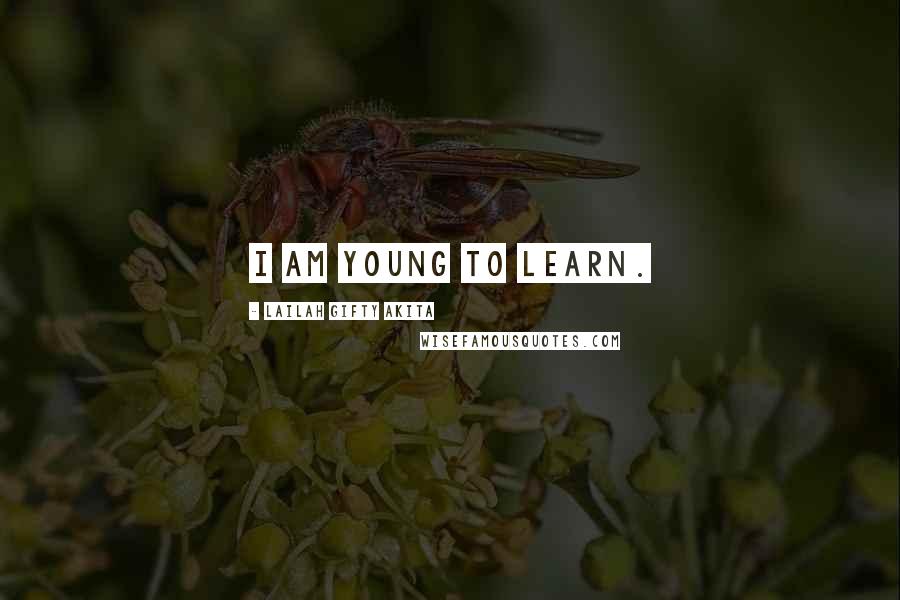 Lailah Gifty Akita Quotes: I am young to learn.
