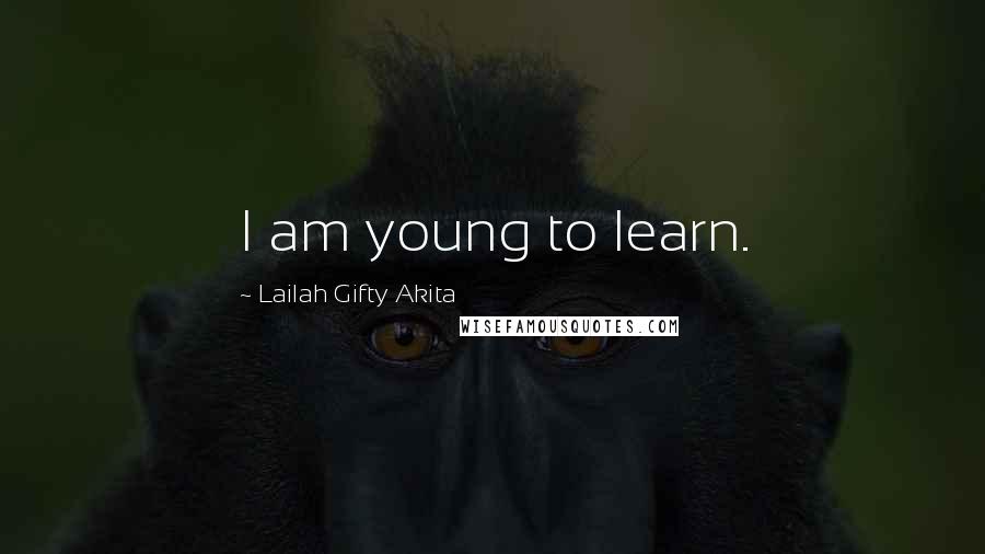 Lailah Gifty Akita Quotes: I am young to learn.