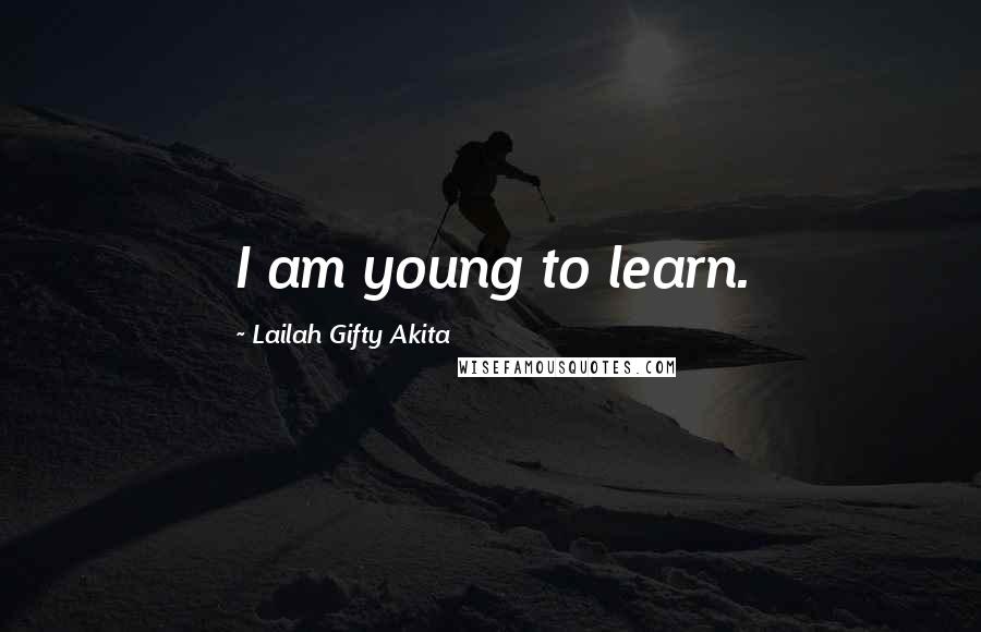 Lailah Gifty Akita Quotes: I am young to learn.