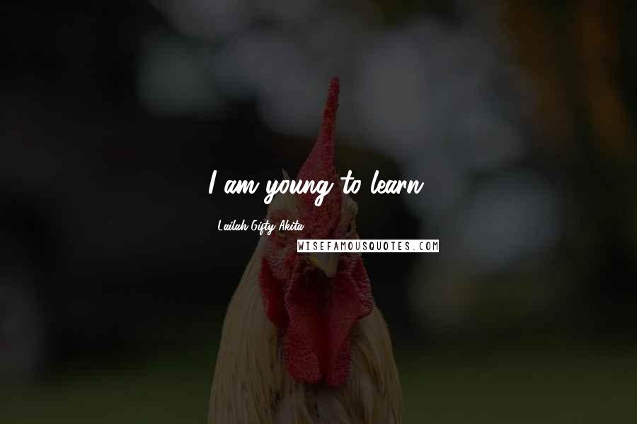Lailah Gifty Akita Quotes: I am young to learn.