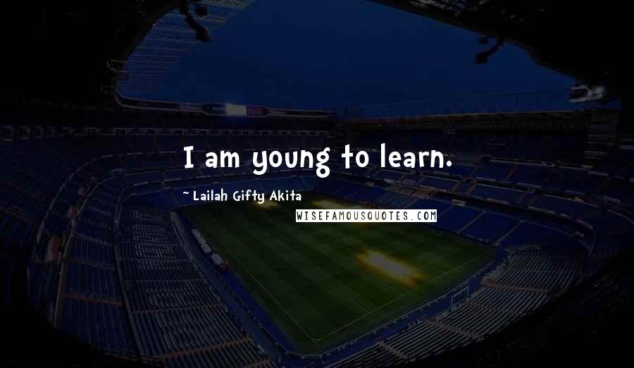Lailah Gifty Akita Quotes: I am young to learn.
