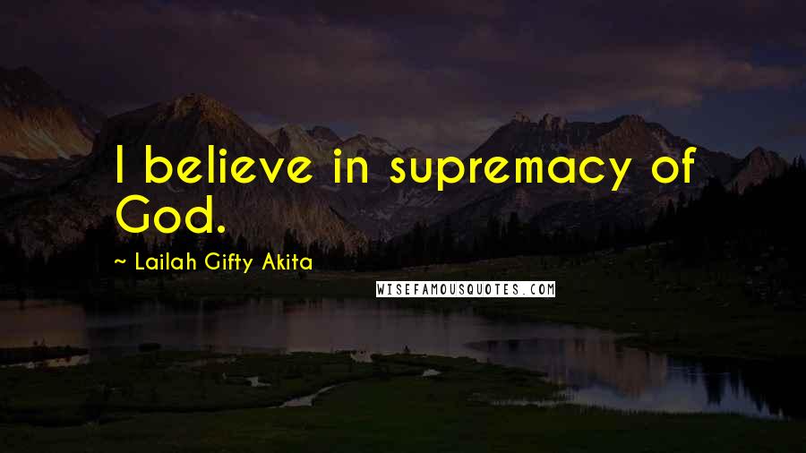 Lailah Gifty Akita Quotes: I believe in supremacy of God.