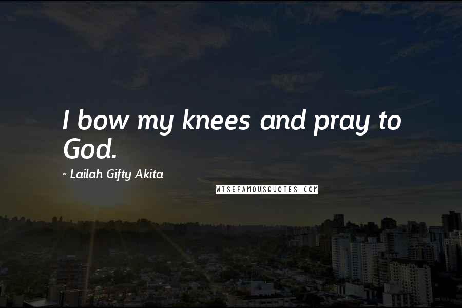 Lailah Gifty Akita Quotes: I bow my knees and pray to God.