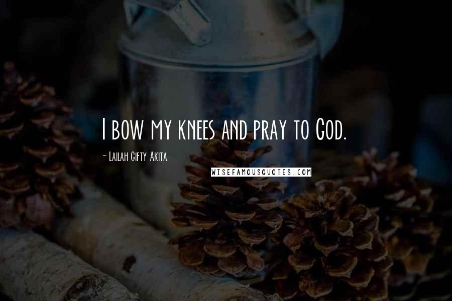Lailah Gifty Akita Quotes: I bow my knees and pray to God.