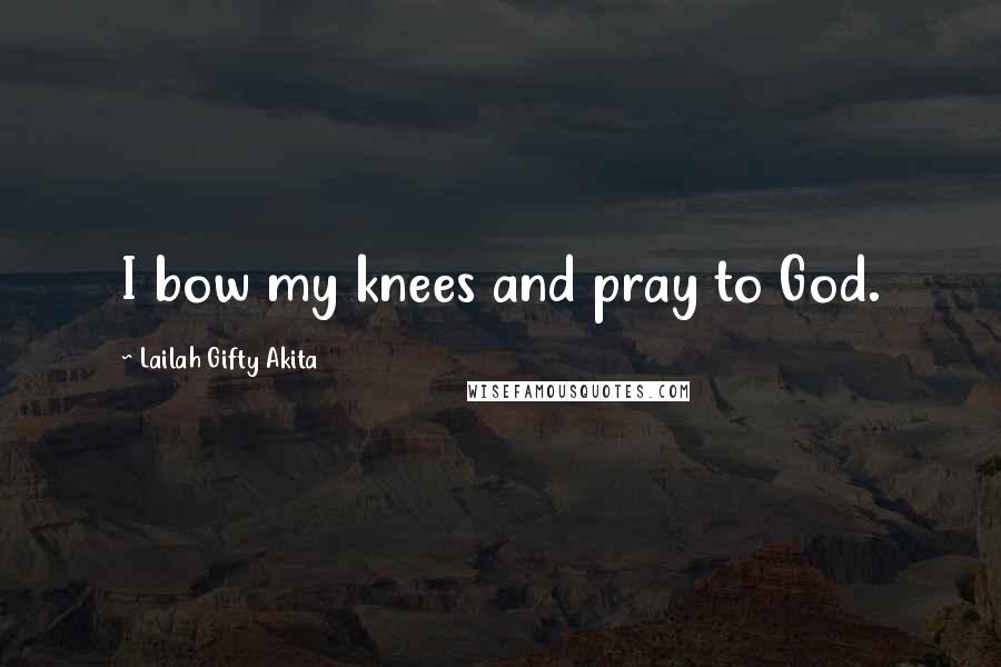 Lailah Gifty Akita Quotes: I bow my knees and pray to God.