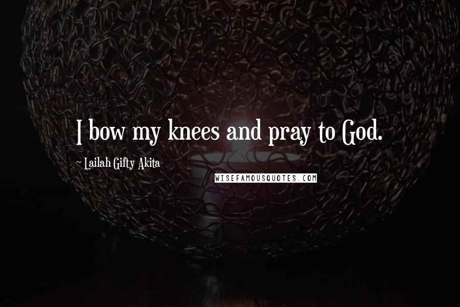 Lailah Gifty Akita Quotes: I bow my knees and pray to God.