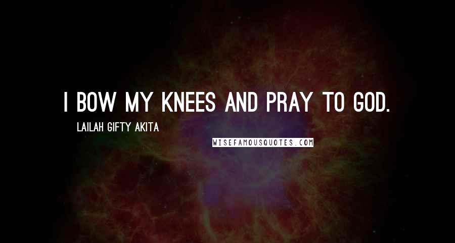 Lailah Gifty Akita Quotes: I bow my knees and pray to God.