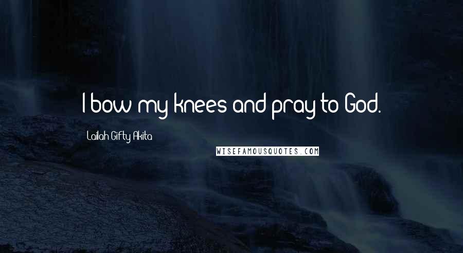 Lailah Gifty Akita Quotes: I bow my knees and pray to God.