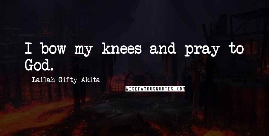 Lailah Gifty Akita Quotes: I bow my knees and pray to God.