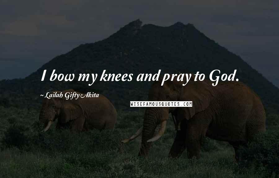 Lailah Gifty Akita Quotes: I bow my knees and pray to God.