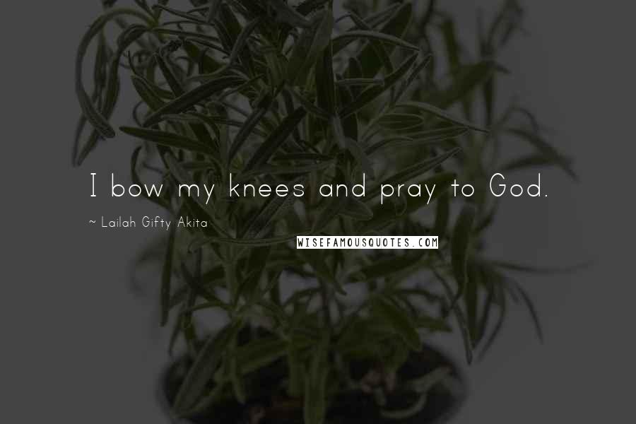 Lailah Gifty Akita Quotes: I bow my knees and pray to God.