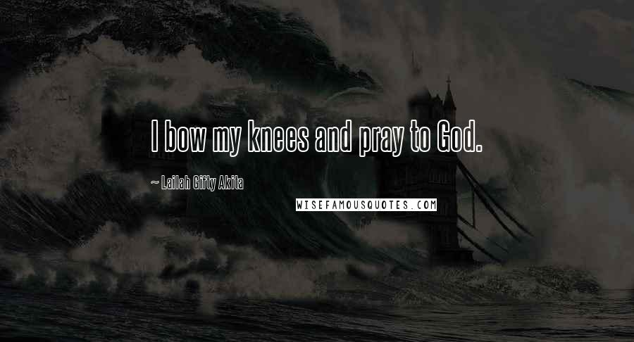 Lailah Gifty Akita Quotes: I bow my knees and pray to God.