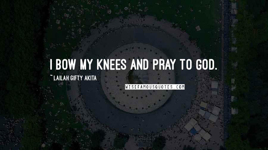 Lailah Gifty Akita Quotes: I bow my knees and pray to God.